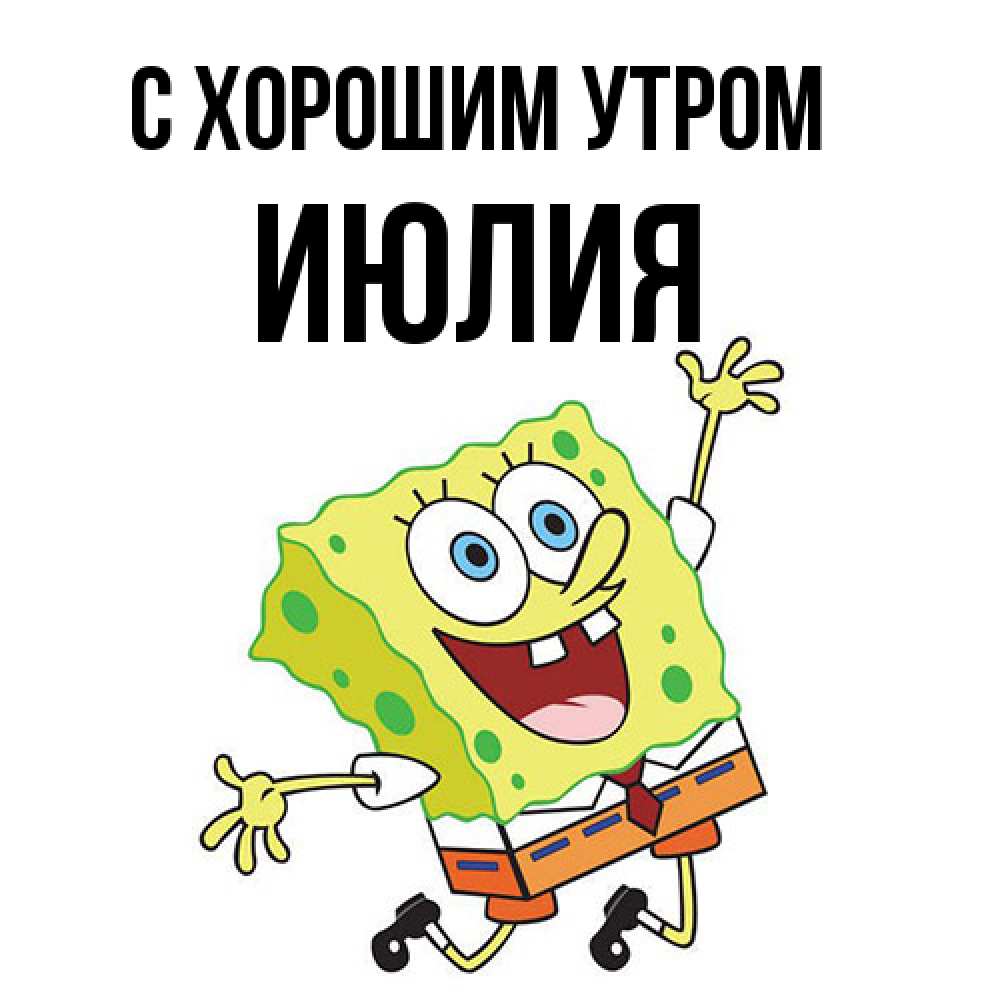 Открытка на каждый день с именем, Июлия С хорошим утром улыбающийся спанч Боб Прикольная открытка с пожеланием онлайн скачать бесплатно 