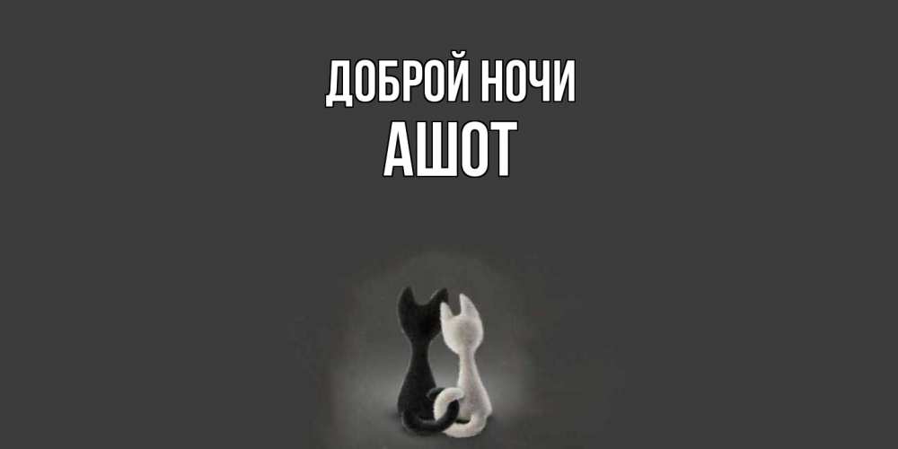 Открытка на каждый день с именем, Ашот Доброй ночи коты Прикольная открытка с пожеланием онлайн скачать бесплатно 