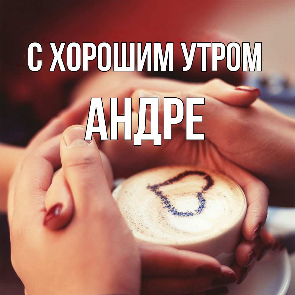 Открытка на каждый день с именем, Андре С хорошим утром мы навсегда вместе Прикольная открытка с пожеланием онлайн скачать бесплатно 