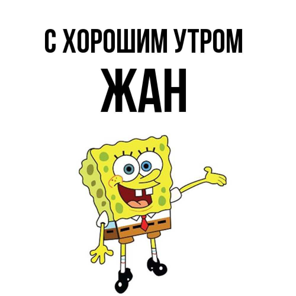 Открытка на каждый день с именем, Жан С хорошим утром губка боб улыбается Прикольная открытка с пожеланием онлайн скачать бесплатно 