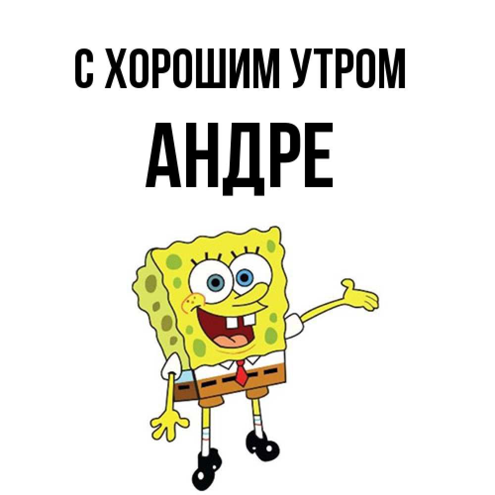 Открытка на каждый день с именем, Андре С хорошим утром губка боб улыбается Прикольная открытка с пожеланием онлайн скачать бесплатно 