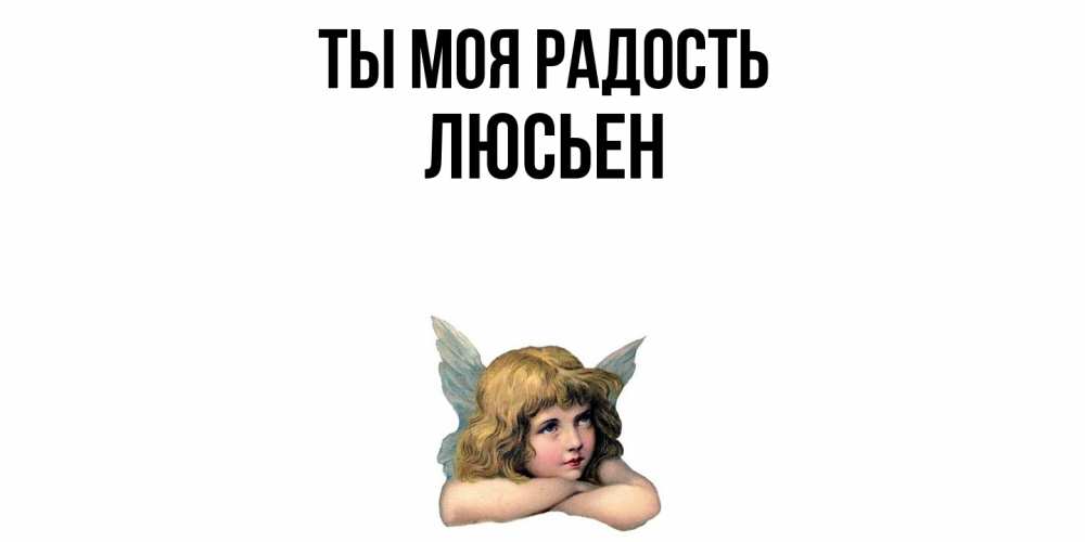 Открытка на каждый день с именем, Люсьен Ты моя радость ангел Прикольная открытка с пожеланием онлайн скачать бесплатно 