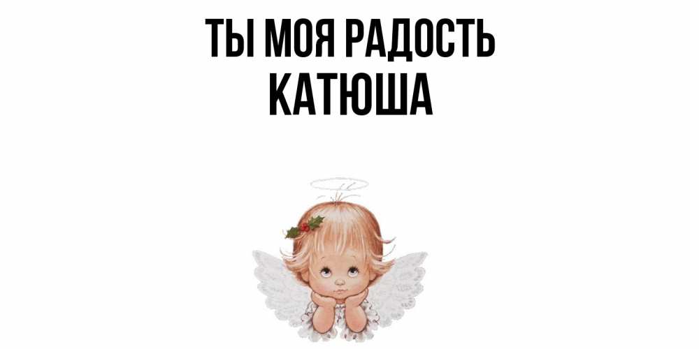 Открытка на каждый день с именем, Катюша Ты моя радость ангел Прикольная открытка с пожеланием онлайн скачать бесплатно 