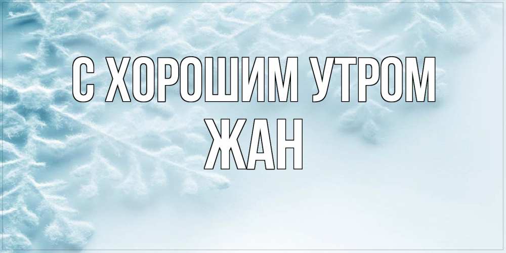 Открытка на каждый день с именем, Жан С хорошим утром классное зимнее утро Прикольная открытка с пожеланием онлайн скачать бесплатно 