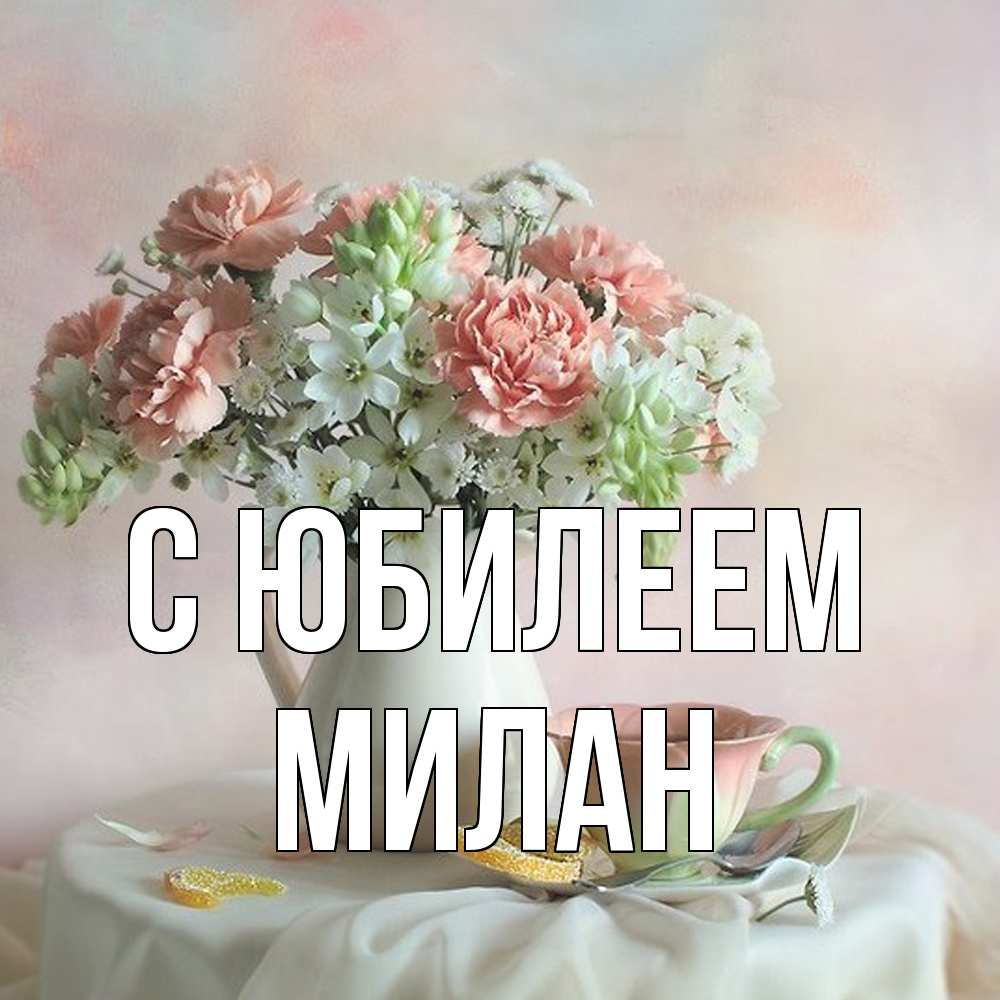 Открытка на каждый день с именем, Милан C юбилеем с цветами Прикольная открытка с пожеланием онлайн скачать бесплатно 