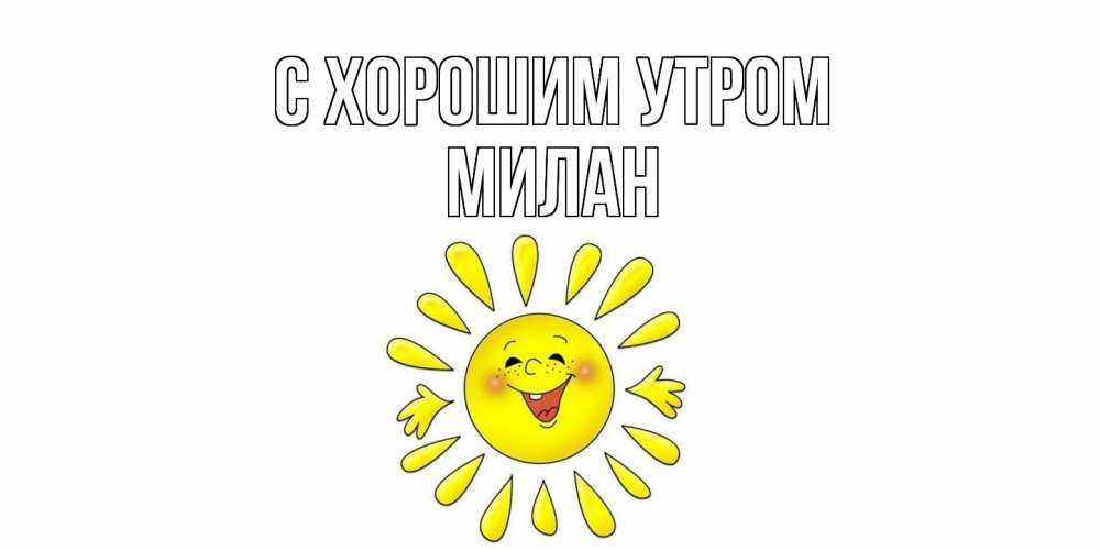 Открытка на каждый день с именем, Милан С хорошим утром солнце Прикольная открытка с пожеланием онлайн скачать бесплатно 