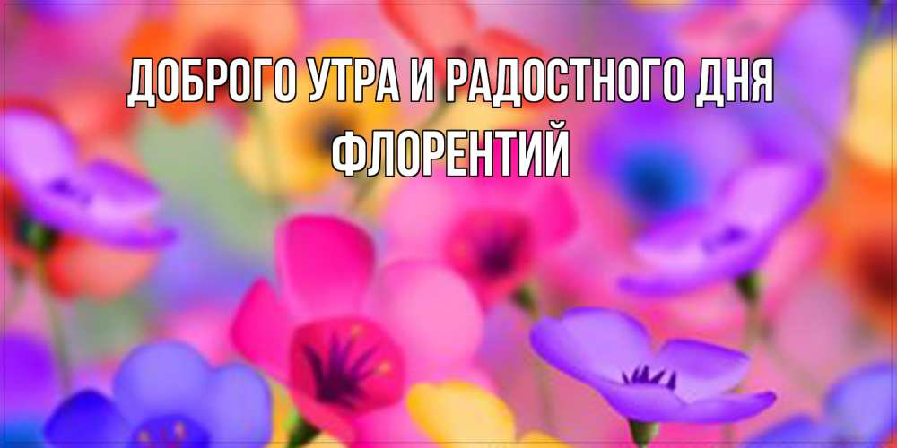 Открытка на каждый день с именем, Флорентий Доброго утра и радостного дня открытка повышающая настроение Прикольная открытка с пожеланием онлайн скачать бесплатно 