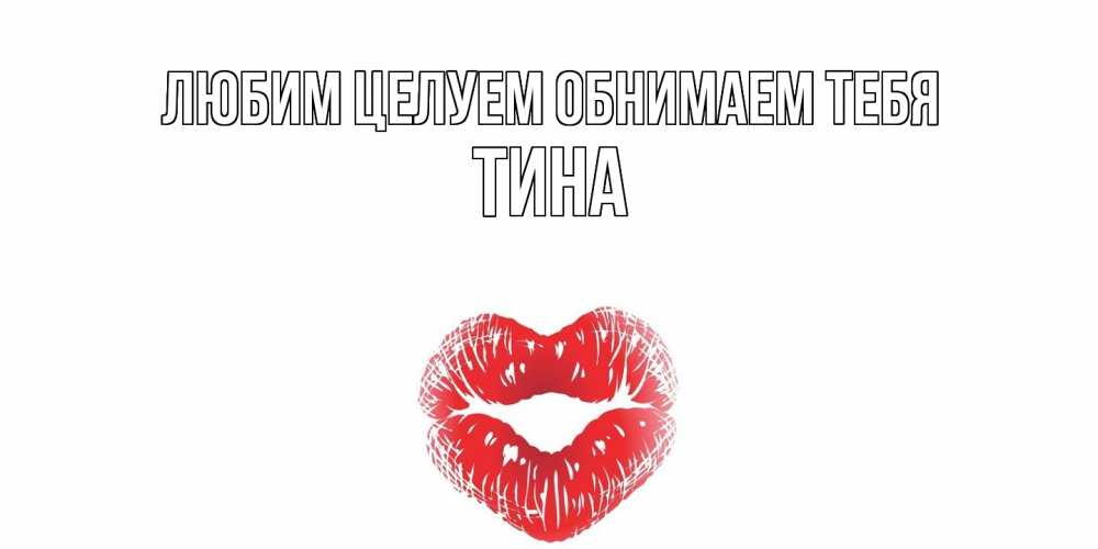 Открытка на каждый день с именем, Тина Любим целуем обнимаем тебя поцелуй Прикольная открытка с пожеланием онлайн скачать бесплатно 