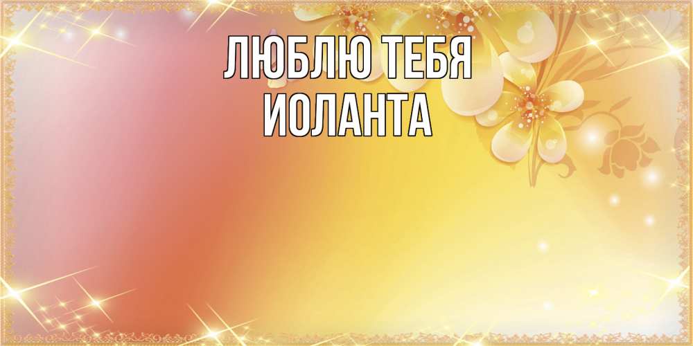 Открытка на каждый день с именем, Иоланта Люблю тебя бесплатные открытки на международный женский день Прикольная открытка с пожеланием онлайн скачать бесплатно 