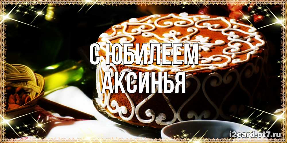 Открытка на каждый день с именем, Аксинья C юбилеем открытка с тортом на день рождения Прикольная открытка с пожеланием онлайн скачать бесплатно 