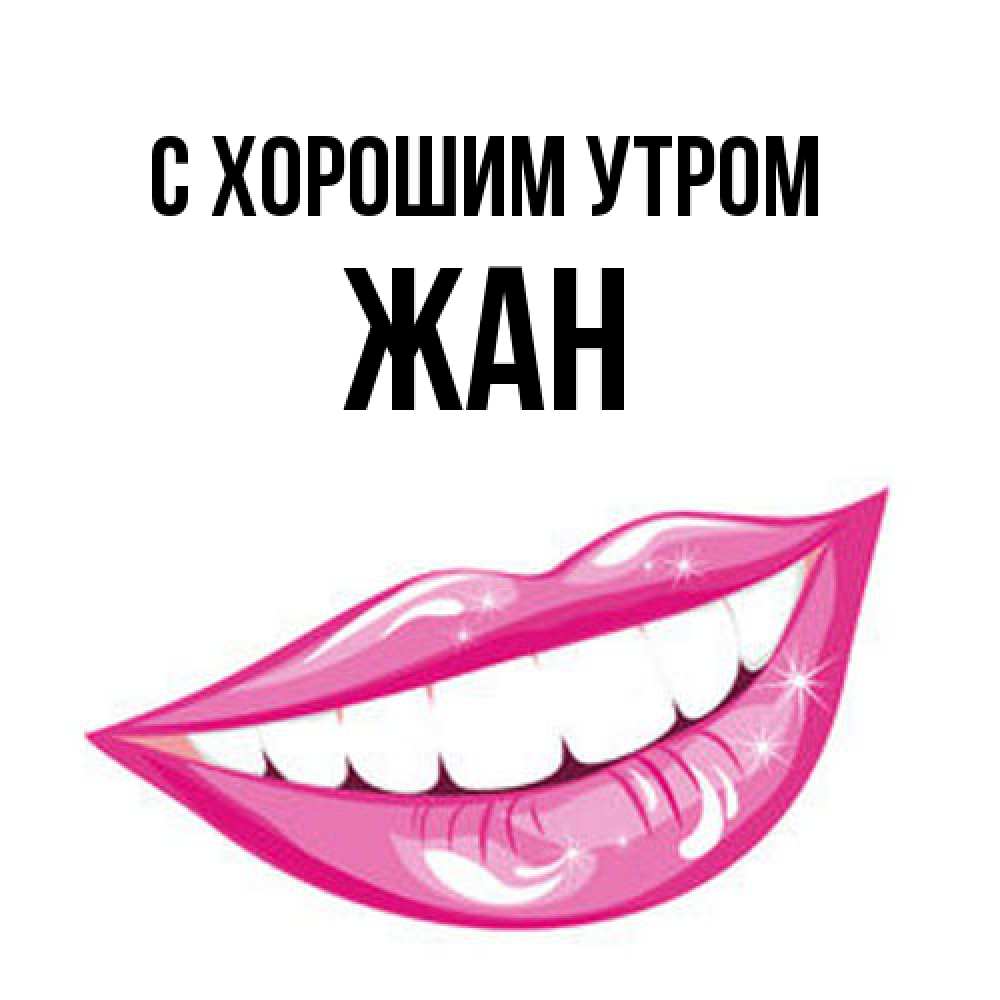 Открытка на каждый день с именем, Жан С хорошим утром розовые губы и белые зубы Прикольная открытка с пожеланием онлайн скачать бесплатно 