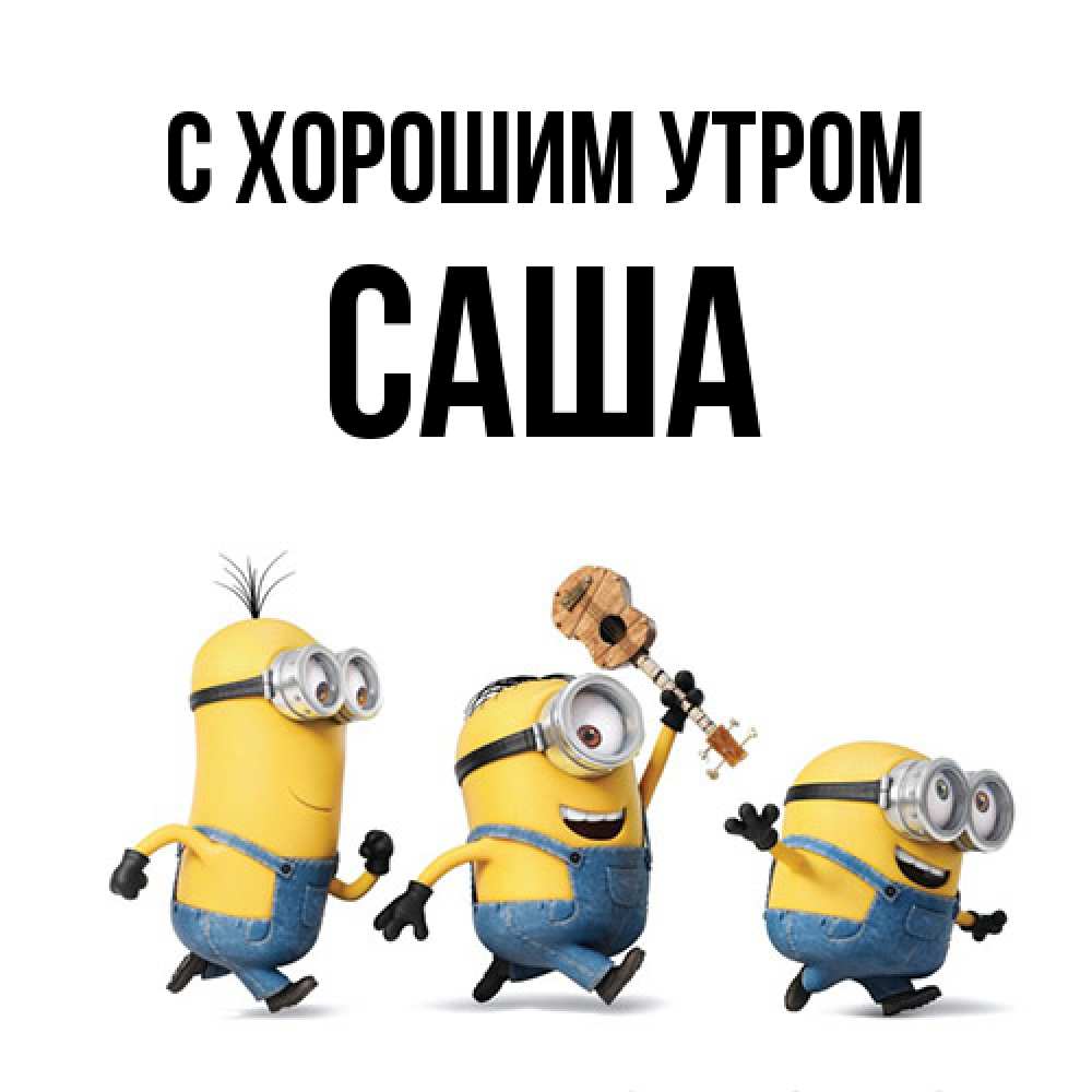 Открытка на каждый день с именем, Саша С хорошим утром миньоны и прекрасное утро Прикольная открытка с пожеланием онлайн скачать бесплатно 