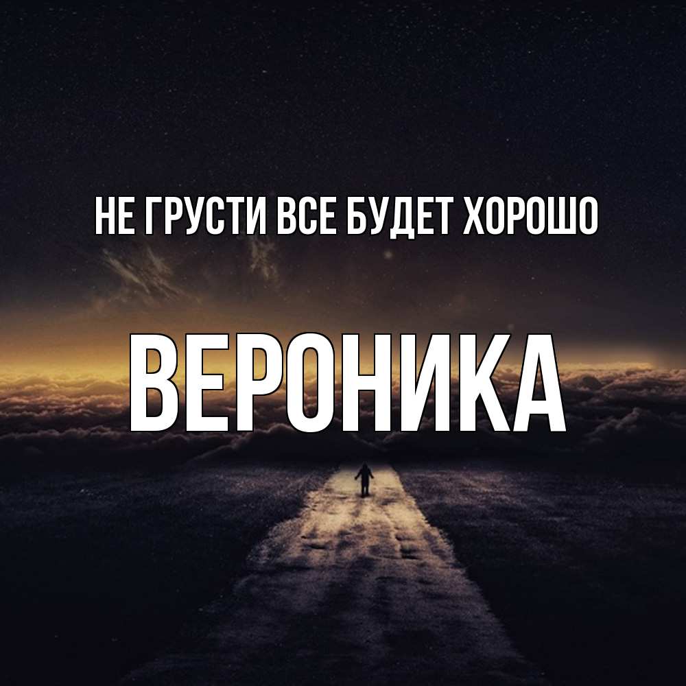 Открытка на каждый день с именем, Вероника Не грусти все будет хорошо дорога в никуда Прикольная открытка с пожеланием онлайн скачать бесплатно 