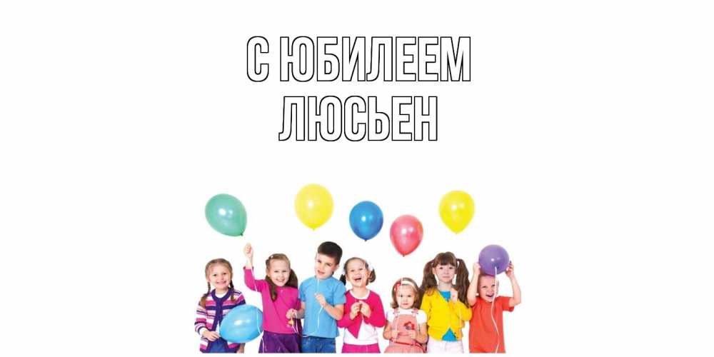 Открытка на каждый день с именем, Люсьен C юбилеем Дети, шары Прикольная открытка с пожеланием онлайн скачать бесплатно 