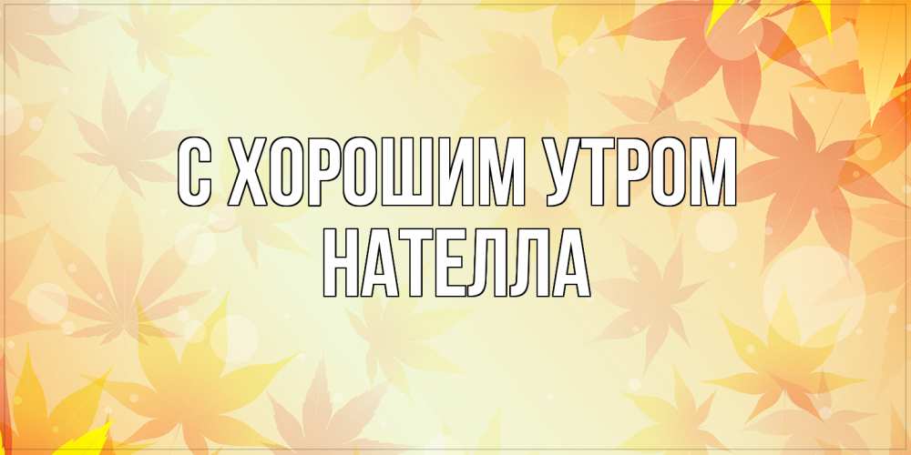 Открытка на каждый день с именем, Нателла С хорошим утром доброе утро Прикольная открытка с пожеланием онлайн скачать бесплатно 