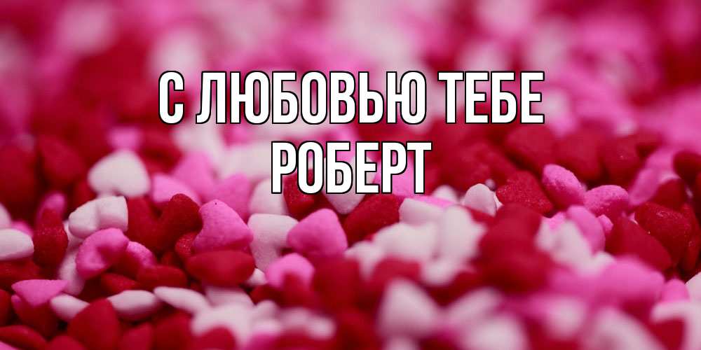 Открытка на каждый день с именем, Роберт С любовью тебе красивая открытка с признанием в любви Прикольная открытка с пожеланием онлайн скачать бесплатно 