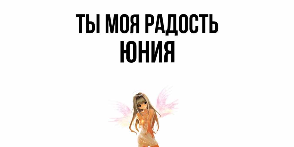 Открытка на каждый день с именем, Юния Ты моя радость ангел, аниме Прикольная открытка с пожеланием онлайн скачать бесплатно 