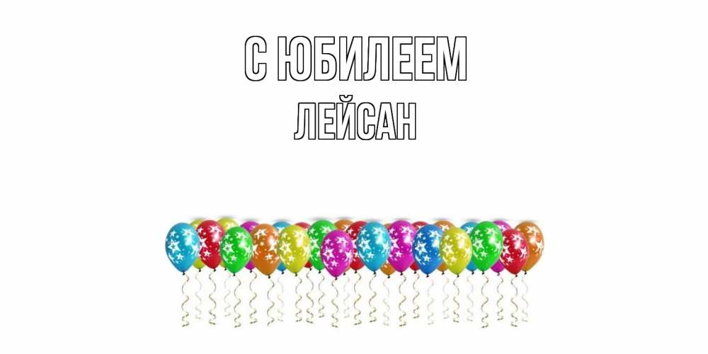 Открытка на каждый день с именем, Лейсан C юбилеем Воздушные шары, звезды Прикольная открытка с пожеланием онлайн скачать бесплатно 