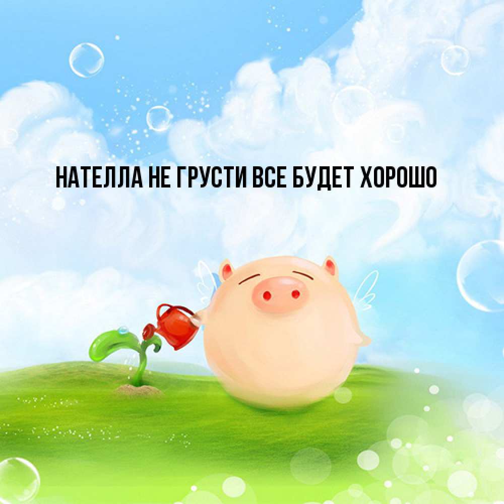 Открытка на каждый день с именем, Нателла Не грусти все будет хорошо поливает цветок порося Прикольная открытка с пожеланием онлайн скачать бесплатно 