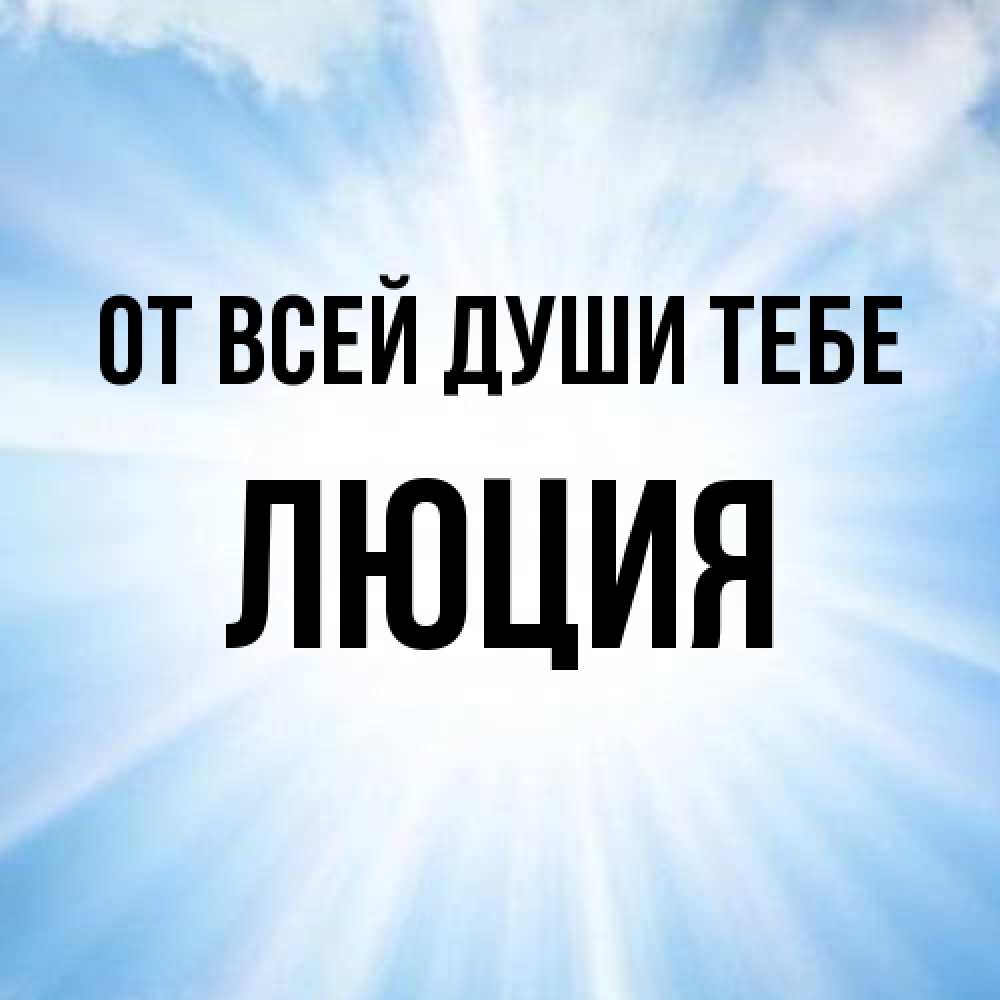 Открытка на каждый день с именем, Люция От всей души тебе свет небесный Прикольная открытка с пожеланием онлайн скачать бесплатно 