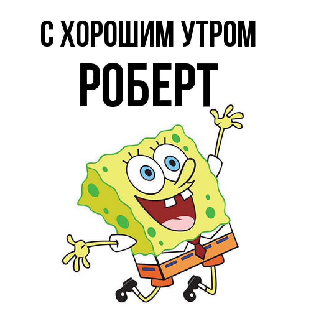 Открытка на каждый день с именем, Роберт С хорошим утром улыбающийся спанч Боб Прикольная открытка с пожеланием онлайн скачать бесплатно 