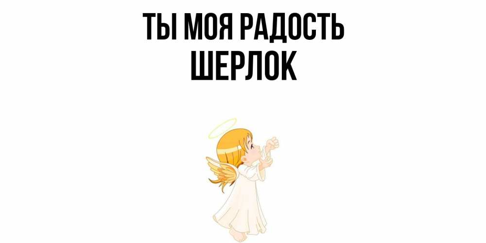 Открытка на каждый день с именем, Шерлок Ты моя радость ангел, девочка Прикольная открытка с пожеланием онлайн скачать бесплатно 
