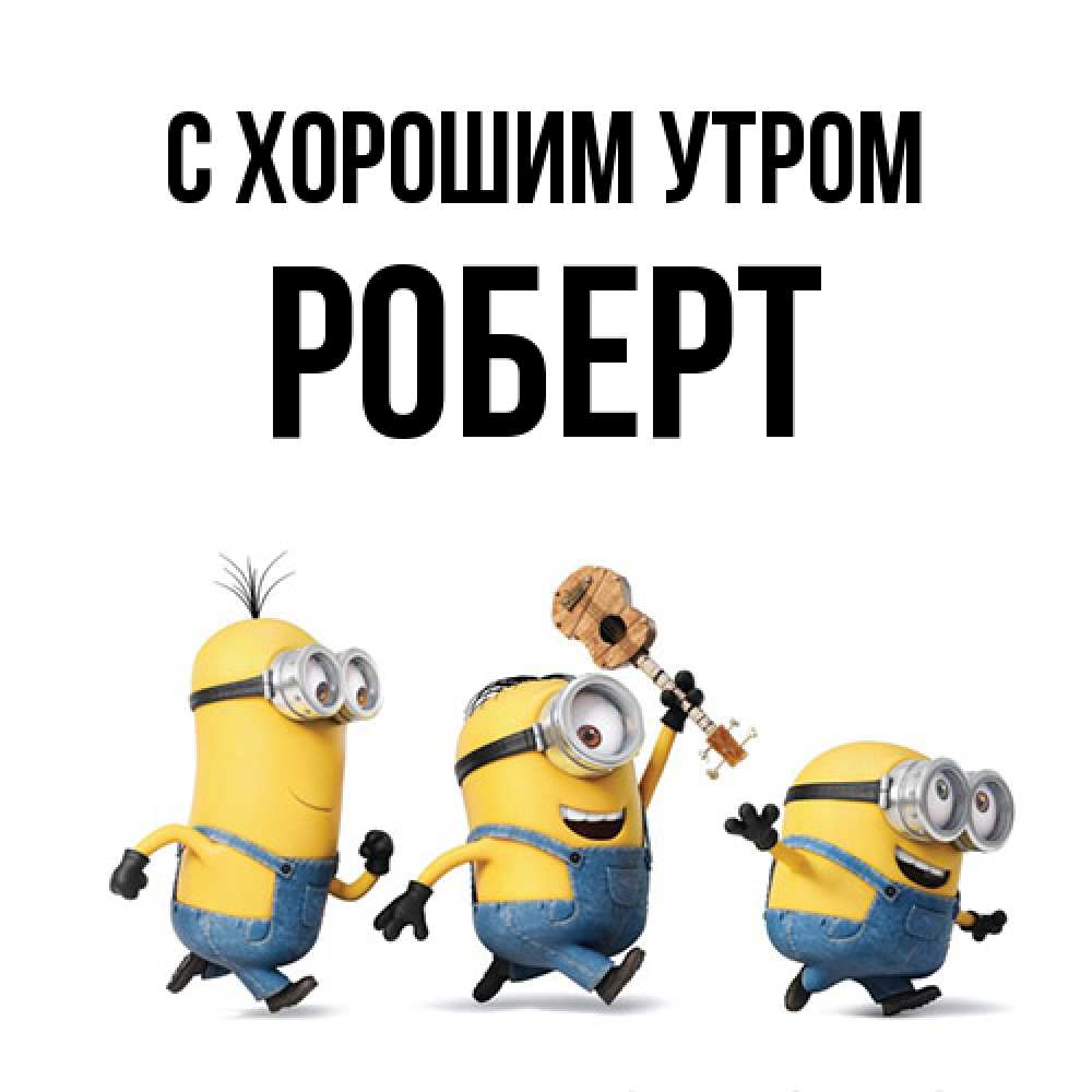 Открытка на каждый день с именем, Роберт С хорошим утром миньоны и прекрасное утро Прикольная открытка с пожеланием онлайн скачать бесплатно 