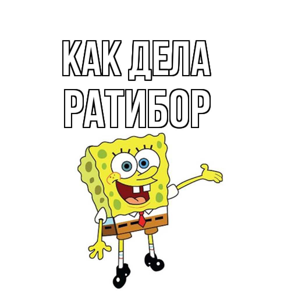 Открытка на каждый день с именем, Ратибор Как дела спанч Боб на позитиве Прикольная открытка с пожеланием онлайн скачать бесплатно 