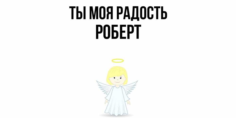Открытка на каждый день с именем, Роберт Ты моя радость ангел Прикольная открытка с пожеланием онлайн скачать бесплатно 