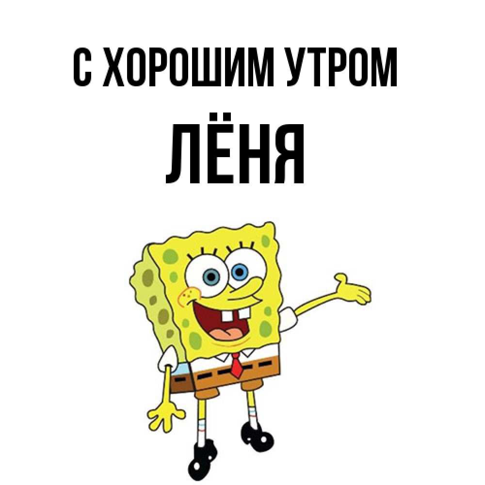 Открытка на каждый день с именем, Лёня С хорошим утром губка боб улыбается Прикольная открытка с пожеланием онлайн скачать бесплатно 