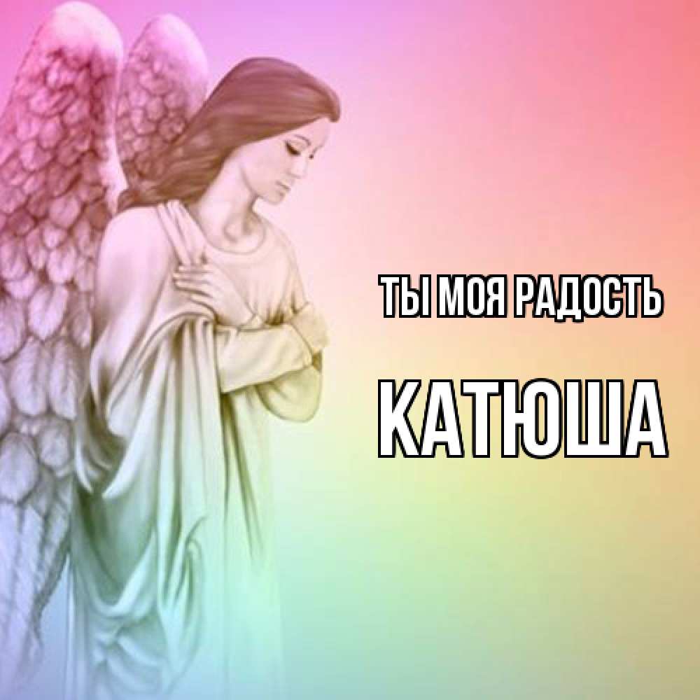 Открытка на каждый день с именем, Катюша Ты моя радость Открытка с ангелом со сложенными крыльями Прикольная открытка с пожеланием онлайн скачать бесплатно 