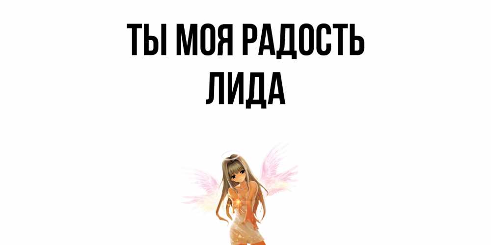 Открытка на каждый день с именем, Лида Ты моя радость ангел, аниме Прикольная открытка с пожеланием онлайн скачать бесплатно 