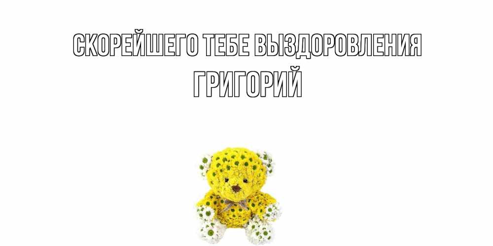 Открытка на каждый день с именем, Григорий Скорейшего тебе выздоровления мишка Прикольная открытка с пожеланием онлайн скачать бесплатно 
