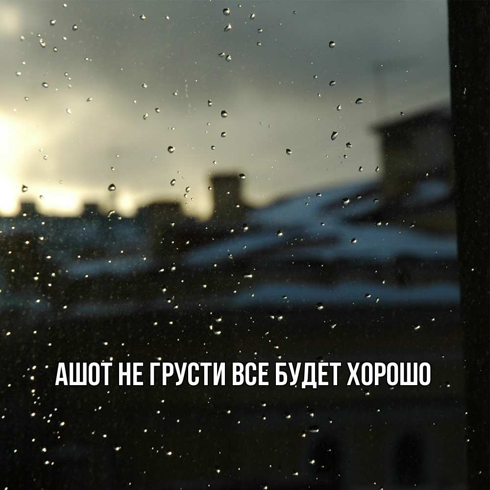 Открытка на каждый день с именем, Ашот Не грусти все будет хорошо вид на крыши Прикольная открытка с пожеланием онлайн скачать бесплатно 