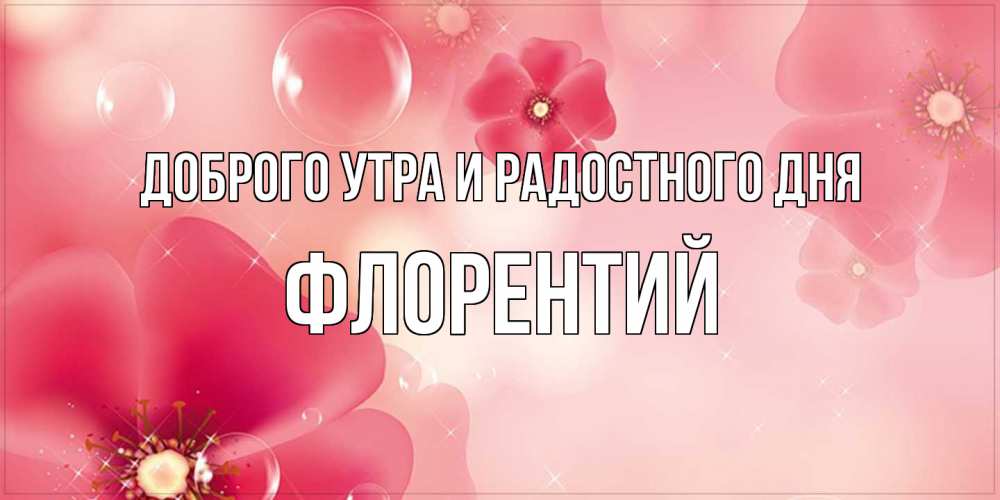 Открытка на каждый день с именем, Флорентий Доброго утра и радостного дня красивая открытка с цветами Прикольная открытка с пожеланием онлайн скачать бесплатно 