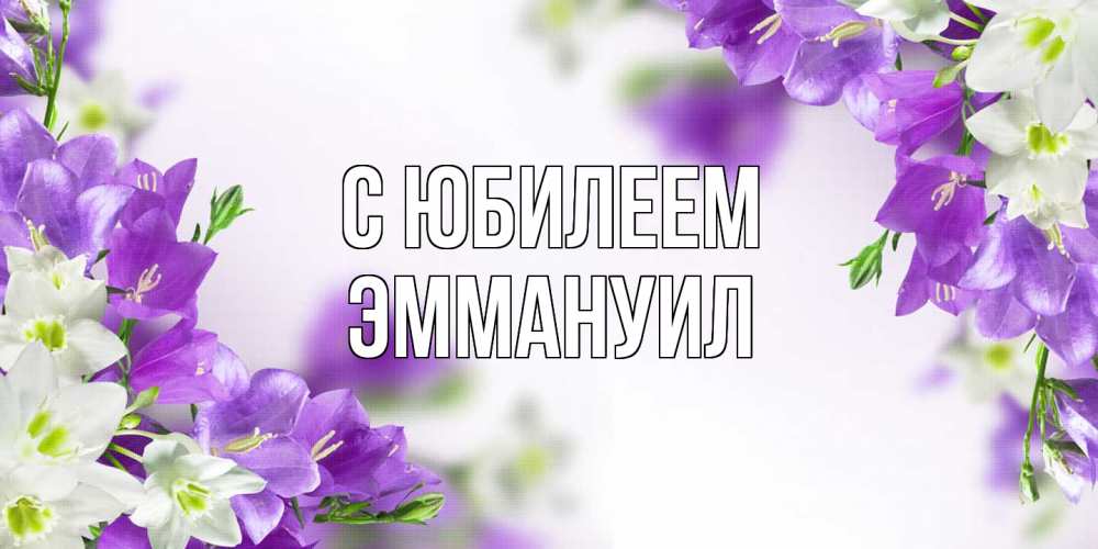 Открытка на каждый день с именем, Эммануил C юбилеем открытка на день рождения с сиреневыми цветами Прикольная открытка с пожеланием онлайн скачать бесплатно 