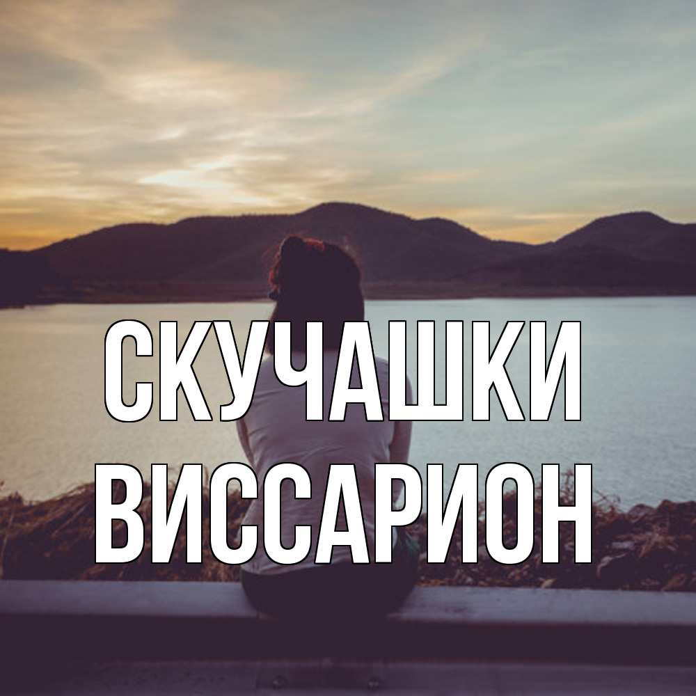 Открытка на каждый день с именем, Виссарион Скучашки я уже соскучилась Прикольная открытка с пожеланием онлайн скачать бесплатно 