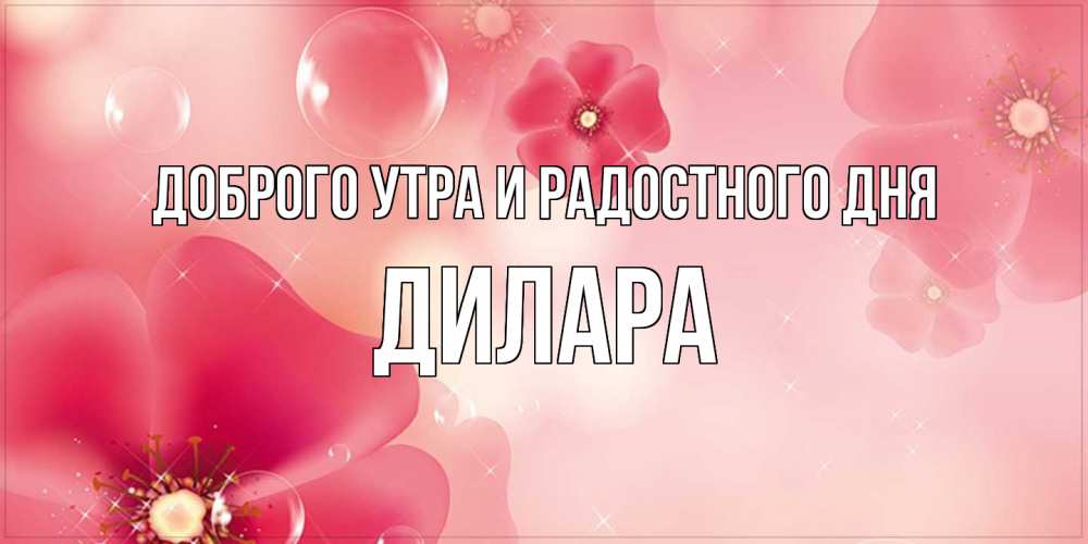 Открытка на каждый день с именем, Дилара Доброго утра и радостного дня красивая открытка с цветами Прикольная открытка с пожеланием онлайн скачать бесплатно 
