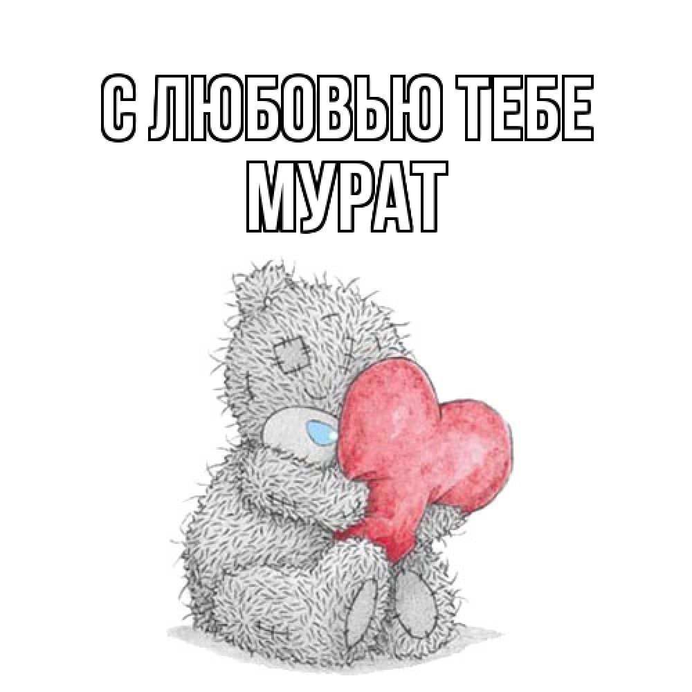 Открытка на каждый день с именем, Мурат С любовью тебе открытка для любимой девушки или парня с медвежонком Тедди Прикольная открытка с пожеланием онлайн скачать бесплатно 