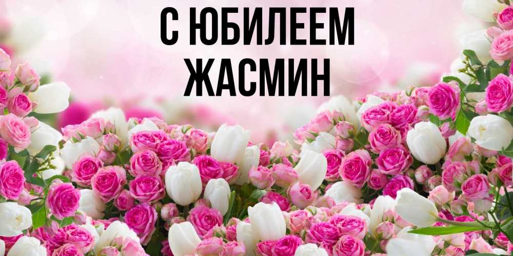 Открытка на каждый день с именем, Жасмин C юбилеем открытка с разными розами Прикольная открытка с пожеланием онлайн скачать бесплатно 