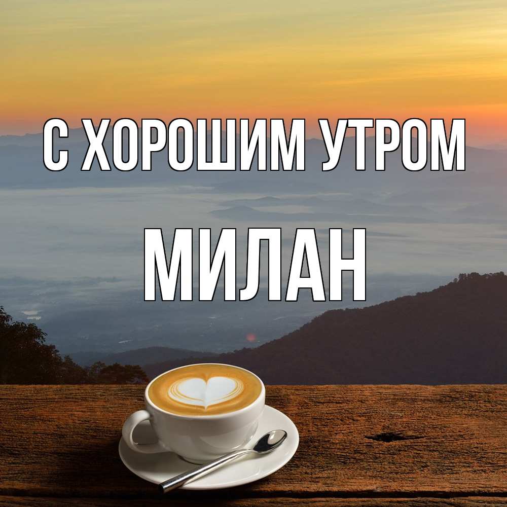 Открытка на каждый день с именем, Милан С хорошим утром кофе на высоте Прикольная открытка с пожеланием онлайн скачать бесплатно 