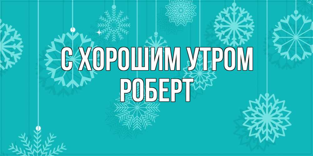 Открытка на каждый день с именем, Роберт С хорошим утром открытка со снежинками Прикольная открытка с пожеланием онлайн скачать бесплатно 