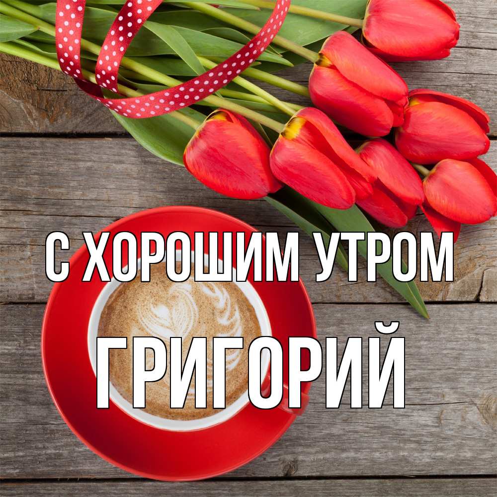 Открытка на каждый день с именем, Григорий С хорошим утром красное блюдце Прикольная открытка с пожеланием онлайн скачать бесплатно 