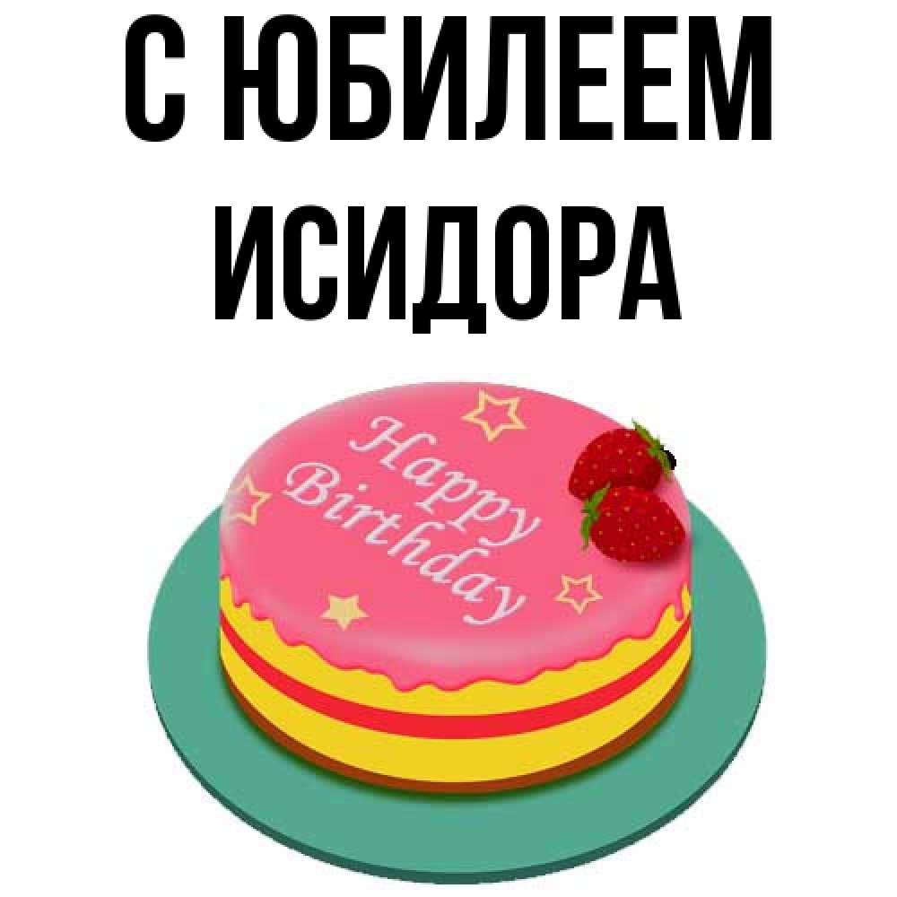 Открытка на каждый день с именем, Исидора C юбилеем торт, клубника, днюха Прикольная открытка с пожеланием онлайн скачать бесплатно 