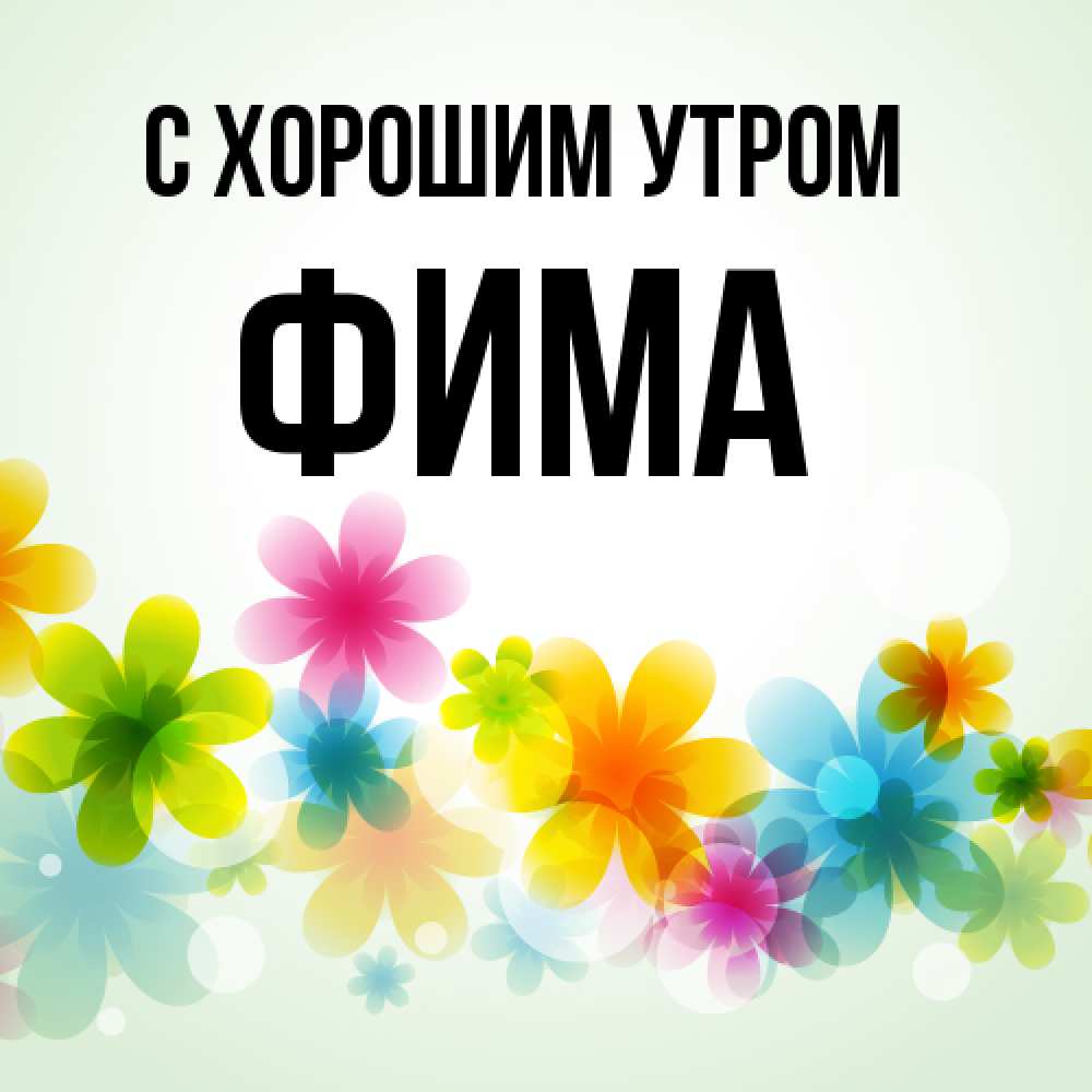 Открытка на каждый день с именем, Фима С хорошим утром позитивные цветочки Прикольная открытка с пожеланием онлайн скачать бесплатно 