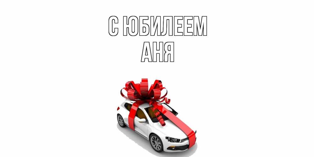 Открытка на каждый день с именем, Аня C юбилеем машина, лента Прикольная открытка с пожеланием онлайн скачать бесплатно 