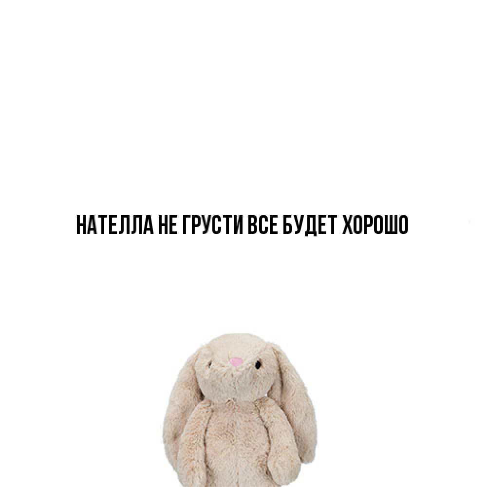 Открытка на каждый день с именем, Нателла Не грусти все будет хорошо детская игрушка зайчика Прикольная открытка с пожеланием онлайн скачать бесплатно 