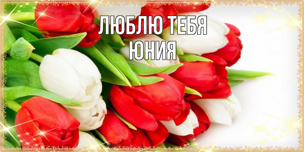 Открытка на каждый день с именем, Юния Люблю тебя Поздравительные открытки для милых женщин Прикольная открытка с пожеланием онлайн скачать бесплатно 