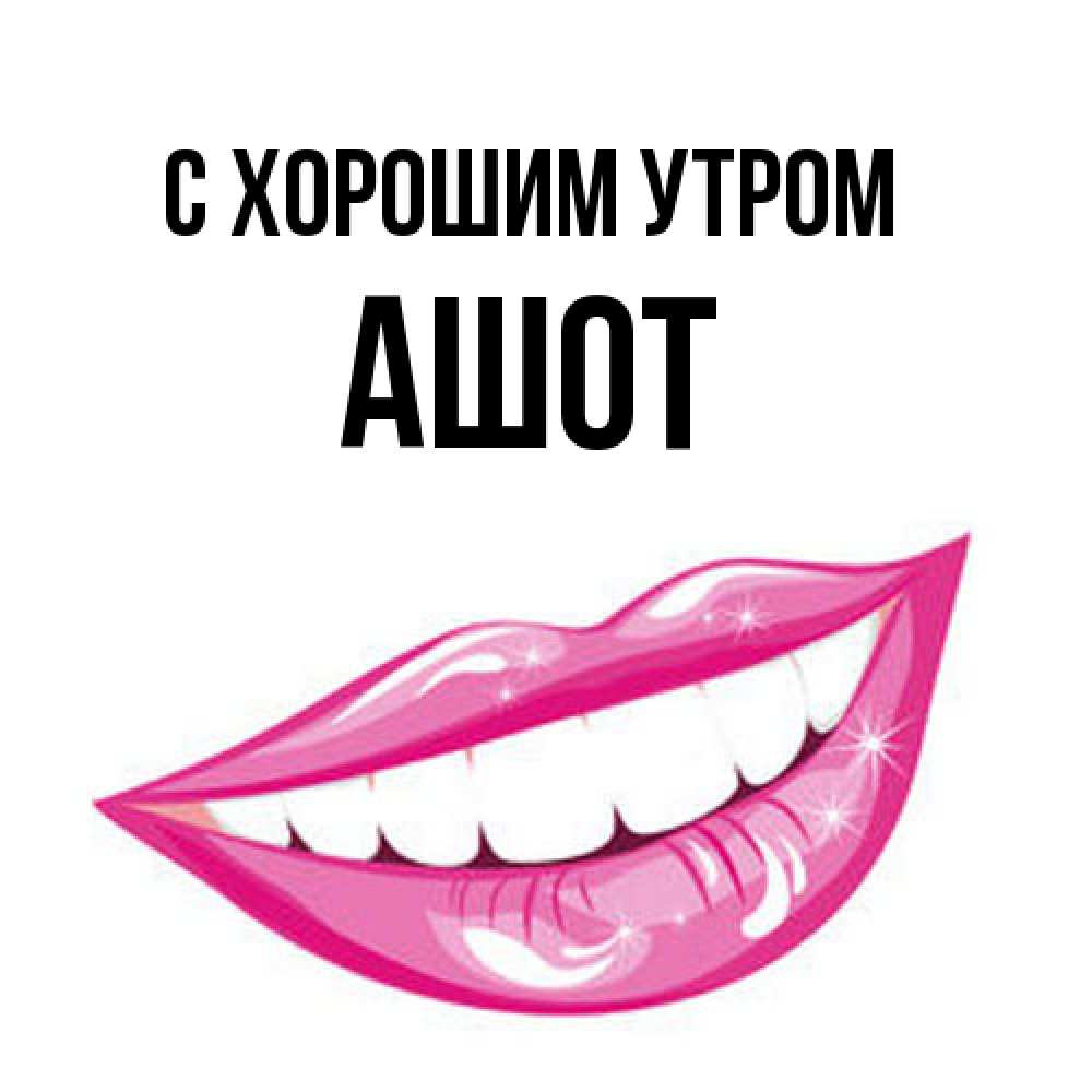 Открытка на каждый день с именем, Ашот С хорошим утром розовые губы и белые зубы Прикольная открытка с пожеланием онлайн скачать бесплатно 