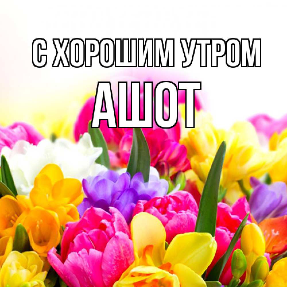 Открытка на каждый день с именем, Ашот С хорошим утром создать открытку со свое подписью Прикольная открытка с пожеланием онлайн скачать бесплатно 